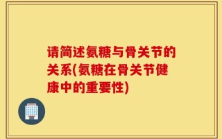 请简述氨糖与骨关节的关系(氨糖在骨关节健康中的重要性)