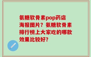 氨糖软骨素pop药店海报图片？氨糖软骨素排行榜上大家吃的哪款效果比较好？