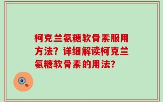 柯克兰氨糖软骨素服用方法？详细解读柯克兰氨糖软骨素的用法？