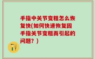 手指中关节变粗怎么恢复快(如何快速恢复因手指关节变粗而引起的问题？)