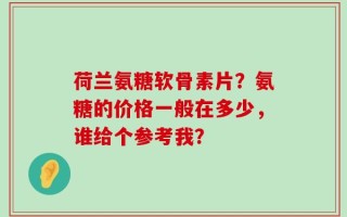 荷兰氨糖软骨素片？氨糖的价格一般在多少，谁给个参考我？