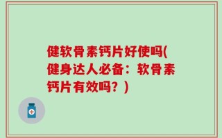 健软骨素钙片好使吗(健身达人必备：软骨素钙片有效吗？)