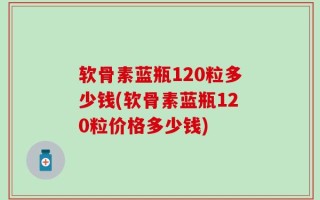 软骨素蓝瓶120粒多少钱(软骨素蓝瓶120粒价格多少钱)