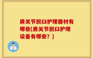 肩关节脱臼护理器材有哪些(肩关节脱臼护理设备有哪些？)