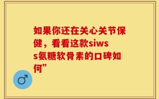 如果你还在关心关节保健，看看这款siwss氨糖软骨素的口碑如何”