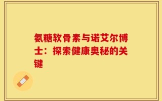 氨糖软骨素与诺艾尔博士：探索健康奥秘的关键