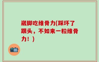崴脚吃维骨力(踩坏了跟头，不如来一粒维骨力！)