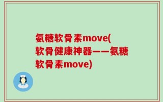 氨糖软骨素move(软骨健康神器——氨糖软骨素move)