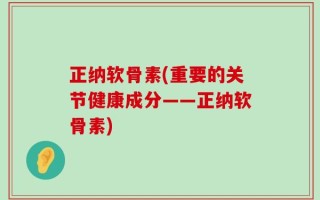 正纳软骨素(重要的关节健康成分——正纳软骨素)