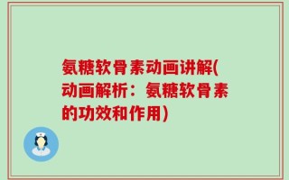 氨糖软骨素动画讲解(动画解析：氨糖软骨素的功效和作用)