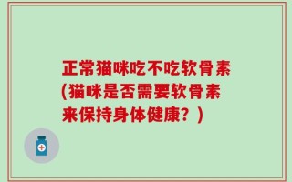 正常猫咪吃不吃软骨素(猫咪是否需要软骨素来保持身体健康？)