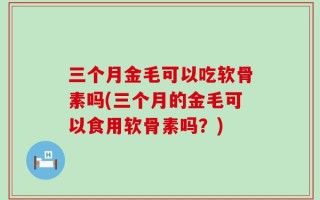 三个月金毛可以吃软骨素吗(三个月的金毛可以食用软骨素吗？)
