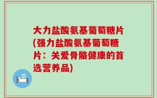 大力盐酸氨基葡萄糖片(强力盐酸氨基葡萄糖片：关爱骨骼健康的首选营养品)