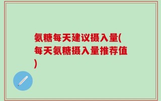 氨糖每天建议摄入量(每天氨糖摄入量推荐值)