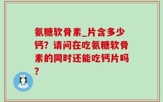 氨糖软骨素_片含多少钙？请问在吃氨糖软骨素的同时还能吃钙片吗？