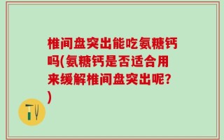 椎间盘突出能吃氨糖钙吗(氨糖钙是否适合用来缓解椎间盘突出呢？)