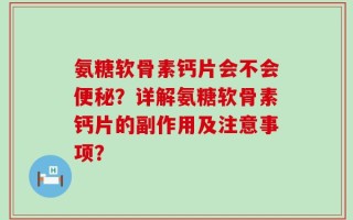 氨糖软骨素钙片会不会便秘？详解氨糖软骨素钙片的副作用及注意事项？