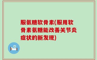 服氨糖软骨素(服用软骨素氨糖能改善关节炎症状的新发现)
