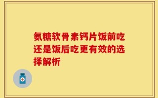 氨糖软骨素钙片饭前吃还是饭后吃更有效的选择解析