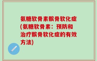 氨糖软骨素髌骨软化症(氨糖软骨素：预防和治疗髌骨软化症的有效方法)