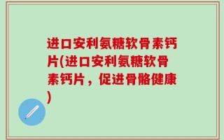 进口安利氨糖软骨素钙片(进口安利氨糖软骨素钙片，促进骨骼健康)