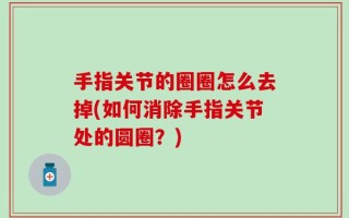 手指关节的圈圈怎么去掉(如何消除手指关节处的圆圈？)