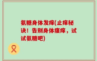 氨糖身体发痒(止痒秘诀！告别身体瘙痒，试试氨糖吧)