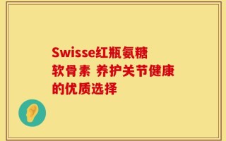 Swisse红瓶氨糖软骨素 养护关节健康的优质选择