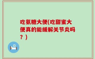 吃氨糖大便(吃甜蜜大便真的能缓解关节炎吗？)