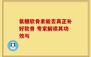 氨糖软骨素能否真正补好软骨 专家解读其功效与