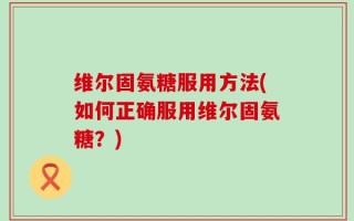 维尔固氨糖服用方法(如何正确服用维尔固氨糖？)