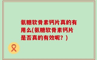 氨糖软骨素钙片真的有用么(氨糖软骨素钙片是否真的有效呢？)