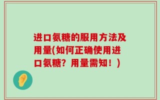 进口氨糖的服用方法及用量(如何正确使用进口氨糖？用量需知！)