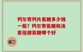 钙尔奇钙片氨糖多少钱一瓶？钙尔奇氨糖和汤臣倍健氨糖哪个好
