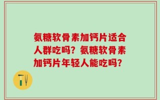 氨糖软骨素加钙片适合人群吃吗？氨糖软骨素加钙片年轻人能吃吗？