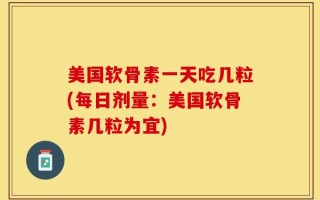 美国软骨素一天吃几粒(每日剂量：美国软骨素几粒为宜)