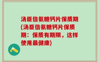 汤臣倍氨糖钙片保质期(汤臣倍氨糖钙片保质期：保质有期限，这样使用最健康)