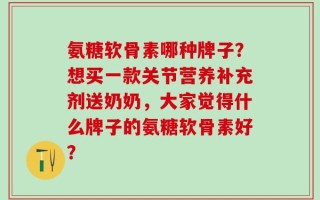 氨糖软骨素哪种牌子？想买一款关节营养补充剂送奶奶，大家觉得什么牌子的氨糖软骨素好？