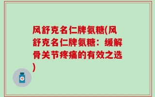 风舒克名仁牌氨糖(风舒克名仁牌氨糖：缓解骨关节疼痛的有效之选)