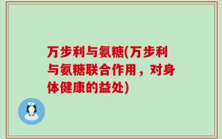 万步利与氨糖(万步利与氨糖联合作用，对身体健康的益处)