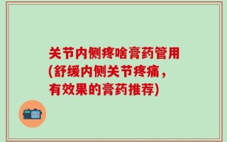 关节内侧疼啥膏药管用(舒缓内侧关节疼痛，有效果的膏药推荐)