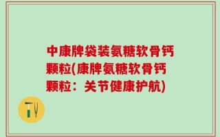 中康牌袋装氨糖软骨钙颗粒(康牌氨糖软骨钙颗粒：关节健康护航)