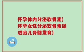 怀孕体内分泌软骨素(怀孕女性分泌软骨素促进胎儿骨骼发育)