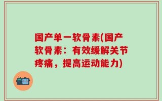 国产单一软骨素(国产软骨素：有效缓解关节疼痛，提高运动能力)