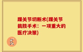 踝关节切断术(踝关节截肢手术：一项重大的医疗决策)