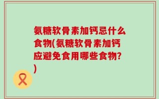 氨糖软骨素加钙忌什么食物(氨糖软骨素加钙应避免食用哪些食物？)
