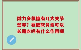 健力多氨糖有几大关节营养？氨糖软骨素可以长期吃吗有什么作用呢