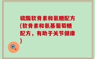 硫酸软骨素和氨糖配方(软骨素和氨基葡萄糖配方，有助于关节健康)