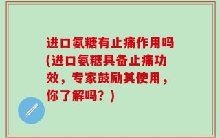 进口氨糖有止痛作用吗(进口氨糖具备止痛功效，专家鼓励其使用，你了解吗？)