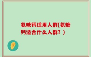 氨糖钙适用人群(氨糖钙适合什么人群？)